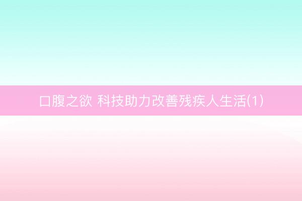 口腹之欲 科技助力改善残疾人生活(1)