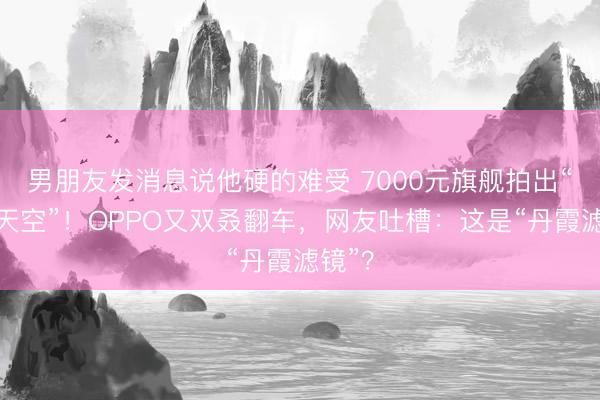 男朋友发消息说他硬的难受 7000元旗舰拍出“粉色天空”!OPPO又双叒翻车,网友吐槽:这是“丹霞滤镜”?