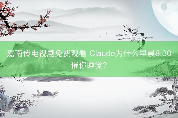 嘉南传电视剧免费观看 Claude为什么早晨8:30催你睡觉？