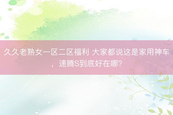 久久老熟女一区二区福利 大家都说这是家用神车,速腾S到底好在哪?