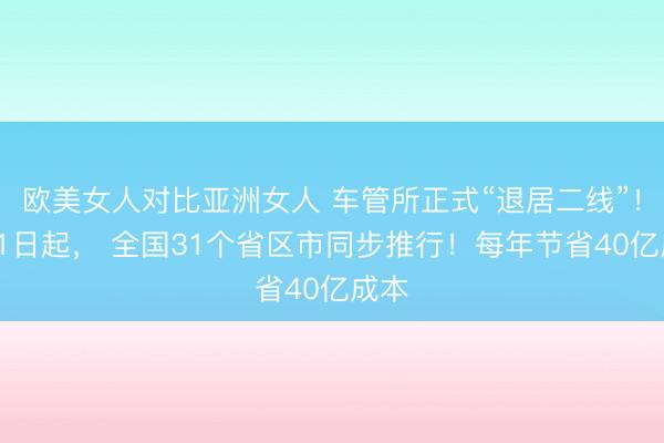 欧美女人对比亚洲女人 车管所正式“退居二线”!6月1日起, 全国31个省区市同步推行!每年节省40亿成本