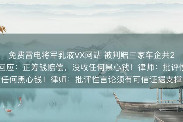 免费雷电将军乳液VX网站 被判赔三家车企共226万元,知名汽车博主回应:正筹钱赔偿,没收任何黑心钱!律师:批评性言论须有可信证据支撑