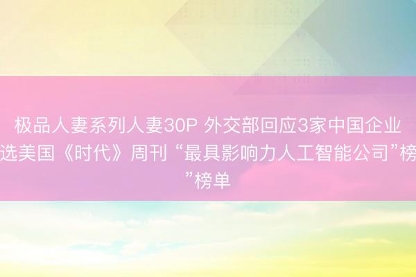 极品人妻系列人妻30P 外交部回应3家中国企业入选美国《时代》周刊 “最具影响力人工智能公司”榜单