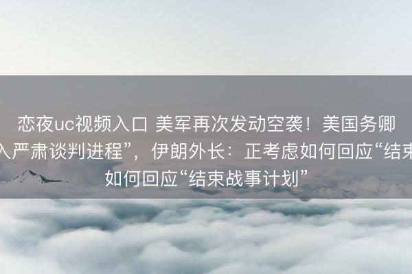 恋夜uc视频入口 美军再次发动空袭！美国务卿：希望“进入严肃谈判进程”，伊朗外长：正考虑如何回应“结束战事计划”