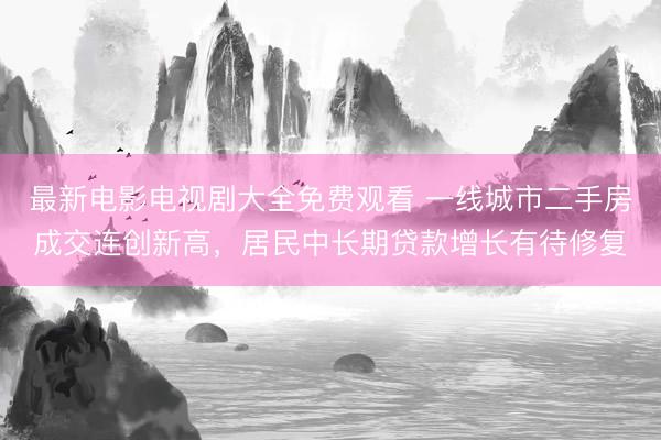 最新电影电视剧大全免费观看 一线城市二手房成交连创新高，居民中长期贷款增长有待修复