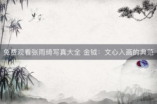 免费观看张雨绮写真大全 金钺：文心入画的典范