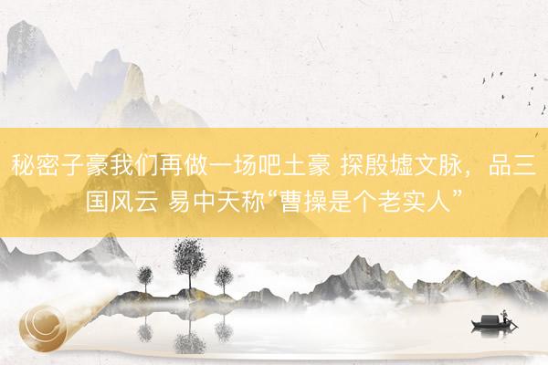 秘密子豪我们再做一场吧土豪 探殷墟文脉，品三国风云 易中天称“曹操是个老实人”