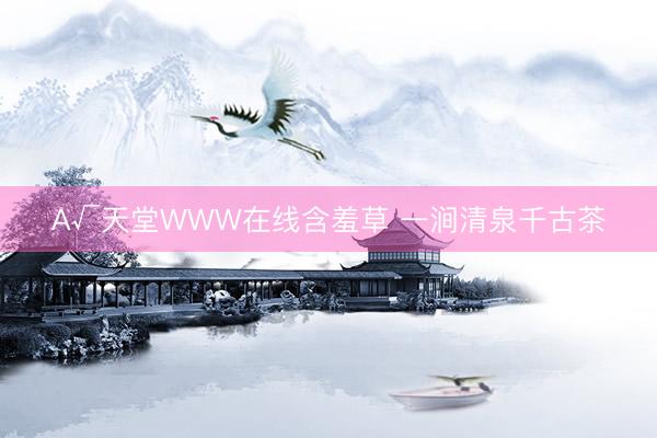 А√天堂WWW在线含羞草 一涧清泉千古茶