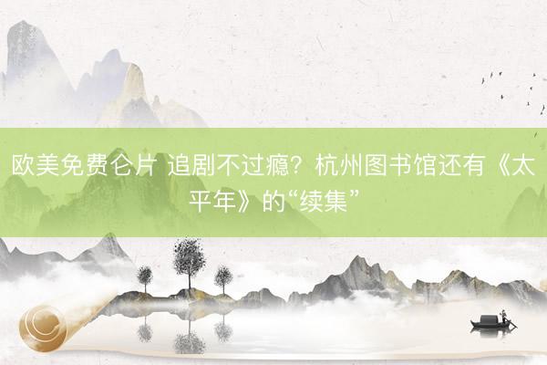 欧美免费仑片 追剧不过瘾？杭州图书馆还有《太平年》的“续集”
