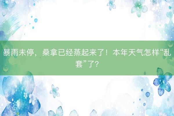 暴雨未停,桑拿已经蒸起来了!本年天气怎样“乱套”了?