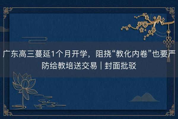 广东高三蔓延1个月开学，阻挠“教化内卷”也要严防给教培送交易 | 封面批驳