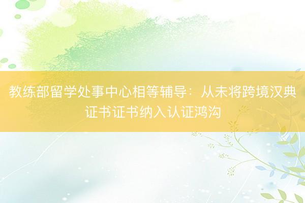 教练部留学处事中心相等辅导：从未将跨境汉典证书证书纳入认证鸿沟