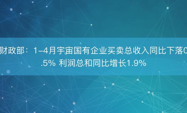 财政部：1-4月宇宙国有企业买卖总收入同比下落0.5% 利润总和同比增长1.9%