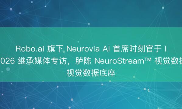 Robo.ai 旗下 Neurovia AI 首席时刻官于 ISNR2026 继承媒体专访，胪陈 NeuroStream™ 视觉数据底座