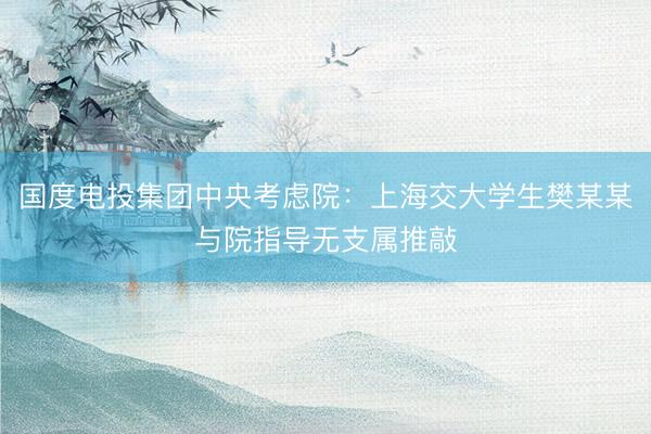 国度电投集团中央考虑院:上海交大学生樊某某与院指导无支属推敲