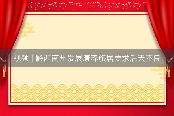 视频 | 黔西南州发展康养旅居要求后天不良