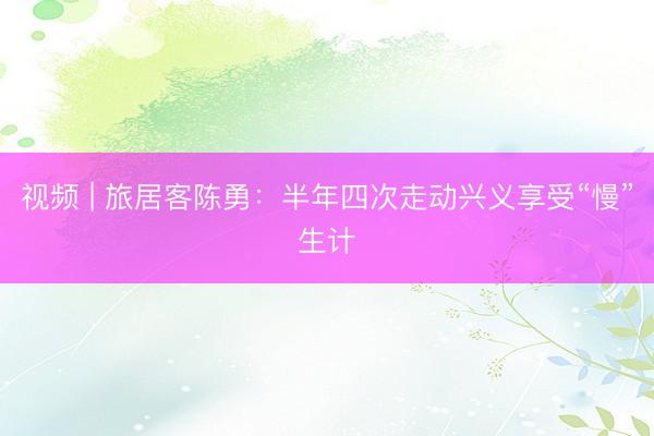 视频 | 旅居客陈勇：半年四次走动兴义享受“慢”生计