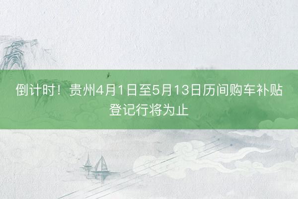 倒计时！贵州4月1日至5月13日历间购车补贴登记行将为止