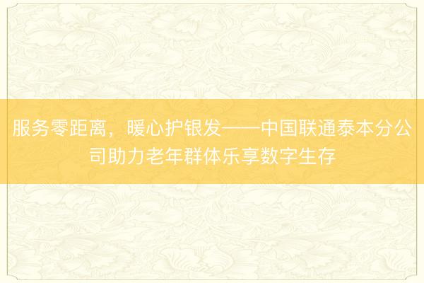 服务零距离，暖心护银发——中国联通泰本分公司助力老年群体乐享数字生存