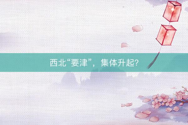 西北“要津”，集体升起？