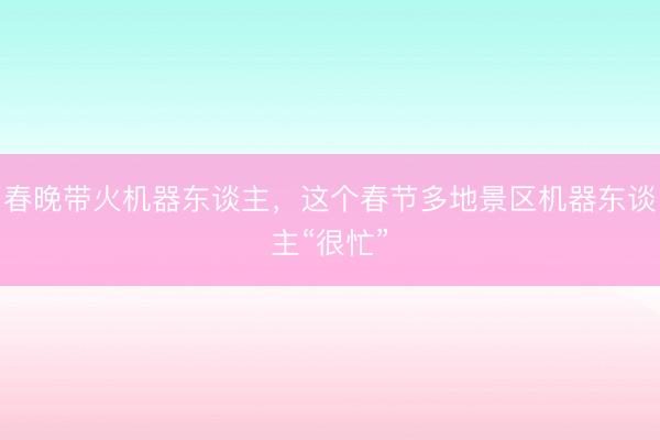 春晚带火机器东谈主，这个春节多地景区机器东谈主“很忙”