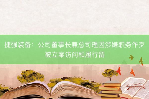 捷强装备：公司董事长兼总司理因涉嫌职务作歹被立案访问和履行留