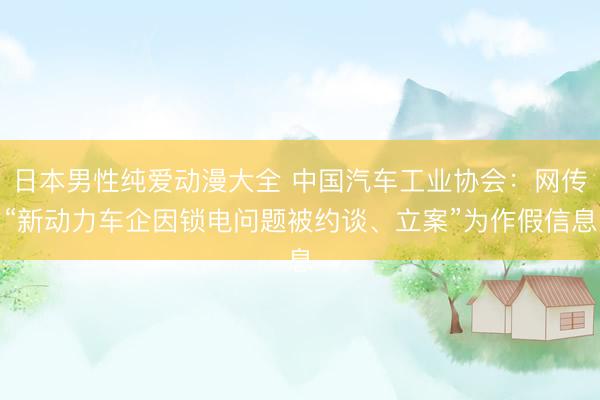 日本男性纯爱动漫大全 中国汽车工业协会：网传“新动力车企因锁电问题被约谈、立案”为作假信息