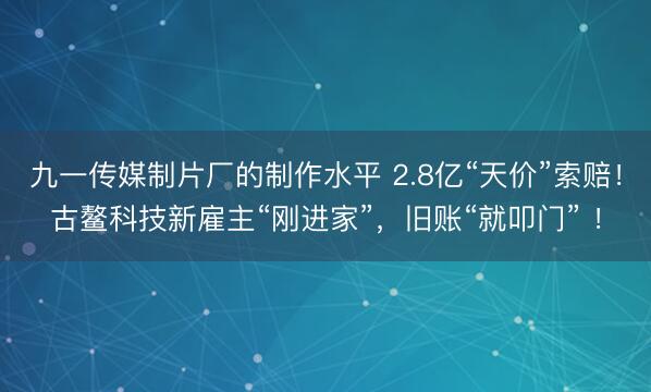 九一传媒制片厂的制作水平 2.8亿“天价”索赔！古鳌科技新雇主“刚进家”，旧账“就叩门” ！