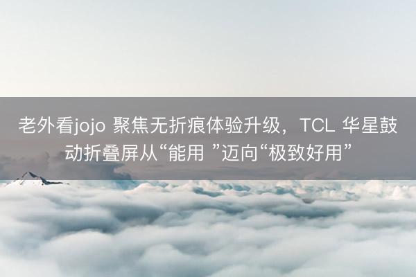 老外看jojo 聚焦无折痕体验升级，TCL 华星鼓动折叠屏从“能用 ”迈向“极致好用”