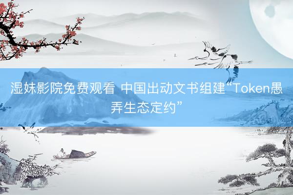 湿妺影院免费观看 中国出动文书组建“Token愚弄生态定约”
