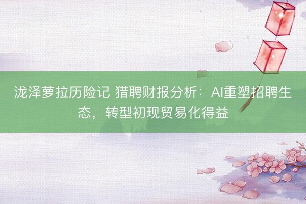 泷泽萝拉历险记 猎聘财报分析：AI重塑招聘生态，转型初现贸易化得益