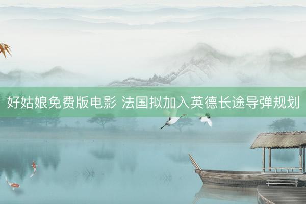 好姑娘免费版电影 法国拟加入英德长途导弹规划