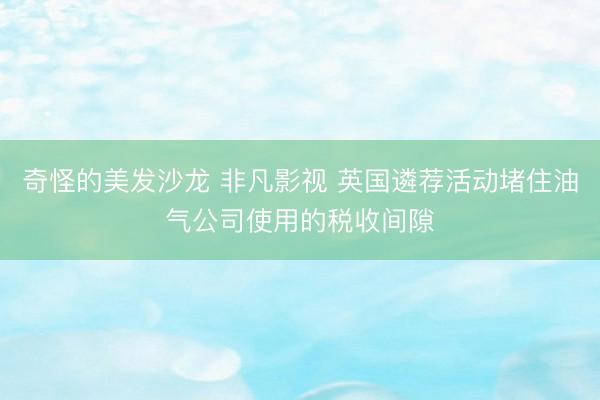 奇怪的美发沙龙 非凡影视 英国遴荐活动堵住油气公司使用的税收间隙