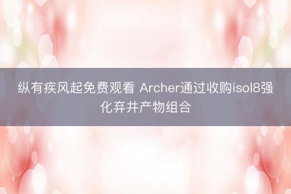 纵有疾风起免费观看 Archer通过收购isol8强化弃井产物组合