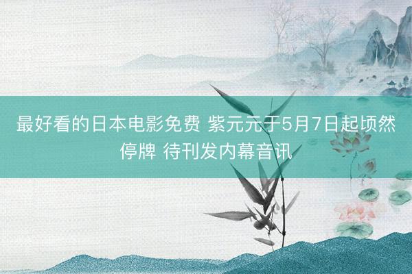 最好看的日本电影免费 紫元元于5月7日起顷然停牌 待刊发内幕音讯