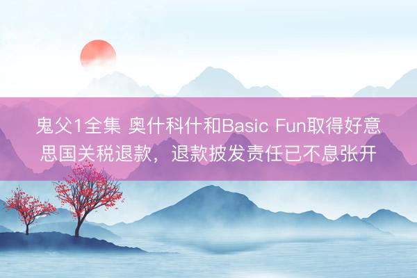 鬼父1全集 奥什科什和Basic Fun取得好意思国关税退款，退款披发责任已不息张开