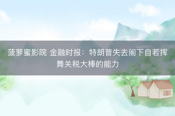 菠萝蜜影院 金融时报：特朗普失去阁下自若挥舞关税大棒的能力