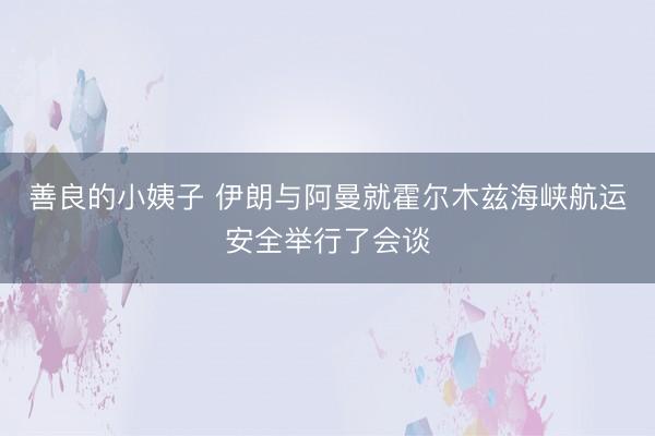 善良的小姨子 伊朗与阿曼就霍尔木兹海峡航运安全举行了会谈