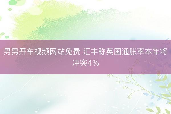 男男开车视频网站免费 汇丰称英国通胀率本年将冲突4%