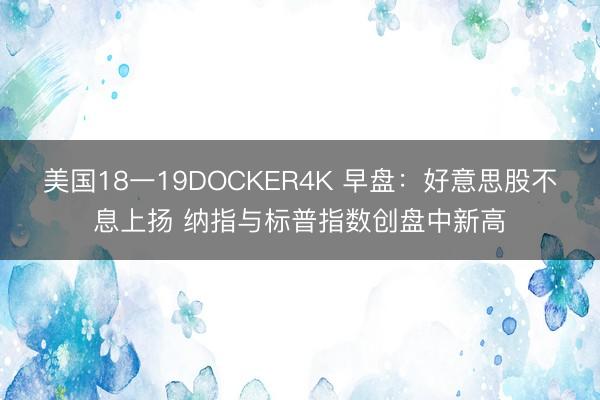 美国18一19DOCKER4K 早盘:好意思股不息上扬 纳指与标普指数创盘中新高