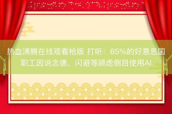 热血沸腾在线观看枪版 打听:65%的好意思国职工因说念德、闪避等顾虑侧目使用AI