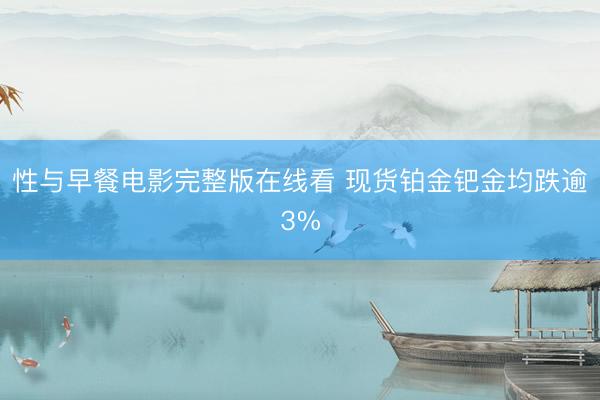 性与早餐电影完整版在线看 现货铂金钯金均跌逾3%