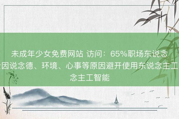 未成年少女免费网站 访问：65%职场东说念主士因说念德、环境、心事等原因避开使用东说念主工智能