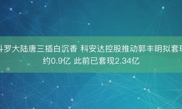 斗罗大陆唐三插白沉香 科安达控股推动郭丰明拟套现约0.9亿 此前已套现2.34亿