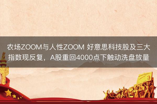 农场ZOOM与人性ZOOM 好意思科技股及三大指数现反复，A股重回4000点下触动洗盘放量