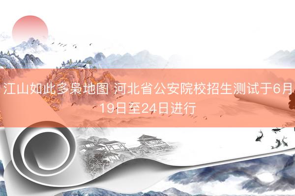 江山如此多枭地图 河北省公安院校招生测试于6月19日至24日进行