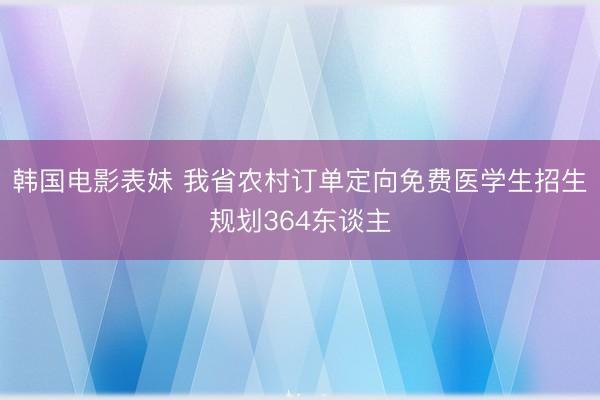 韩国电影表妹 我省农村订单定向免费医学生招生规划364东谈主