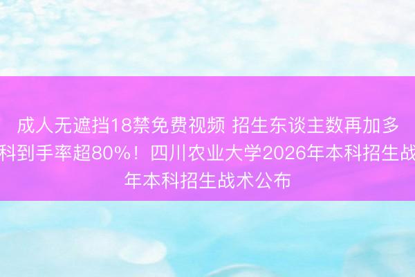 成人无遮挡18禁免费视频 招生东谈主数再加多,转专科到手率超80%!四川农业大学2026年本科招生战术公布
