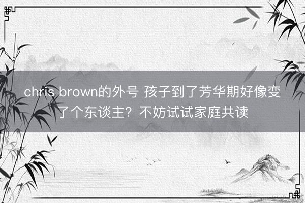 chris brown的外号 孩子到了芳华期好像变了个东谈主?不妨试试家庭共读