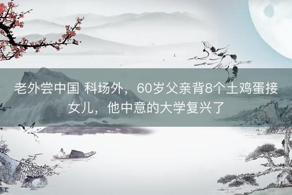 老外尝中国 科场外，60岁父亲背8个土鸡蛋接女儿，他中意的大学复兴了